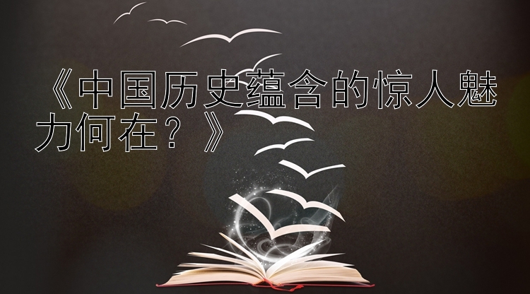 《中国历史蕴含的惊人魅力何在？》