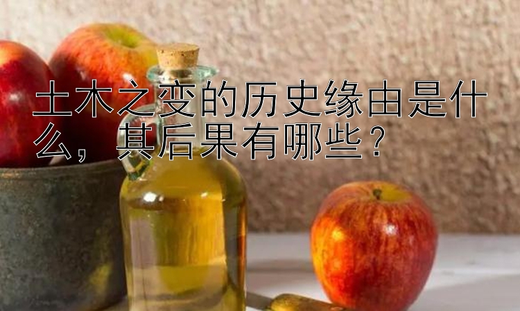 土木之变的历史缘由是什么，其后果有哪些？