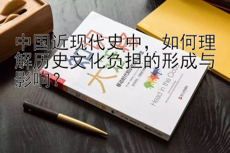 中国近现代史中，如何理解历史文化负担的形成与影响？