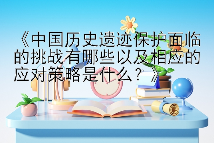 《中国历史遗迹保护面临的挑战有哪些以及相应的应对策略是什么？》