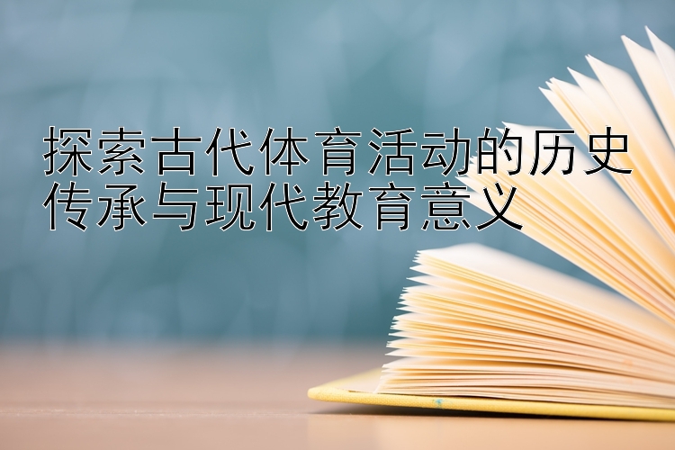 探索古代体育活动的历史传承与现代教育意义