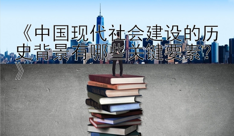 《中国现代社会建设的历史背景有哪些关键要素？》