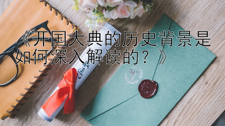 《开国大典的历史背景是如何深入解读的？》