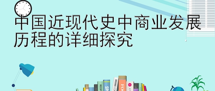 中国近现代史中商业发展历程的详细探究