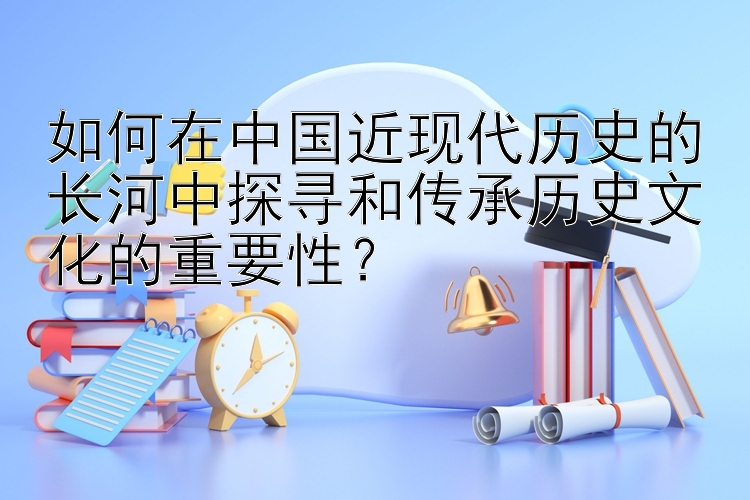 如何在中国近现代历史的长河中探寻和传承历史文化的重要性？