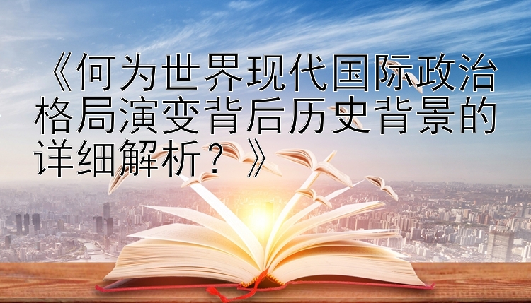 《何为世界现代国际政治格局演变背后历史背景的详细解析？》