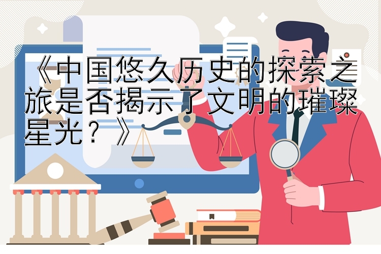 《中国悠久历史的探索之旅是否揭示了文明的璀璨星光？》