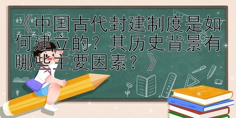 《中国古代封建制度是如何建立的？其历史背景有哪些主要因素？》