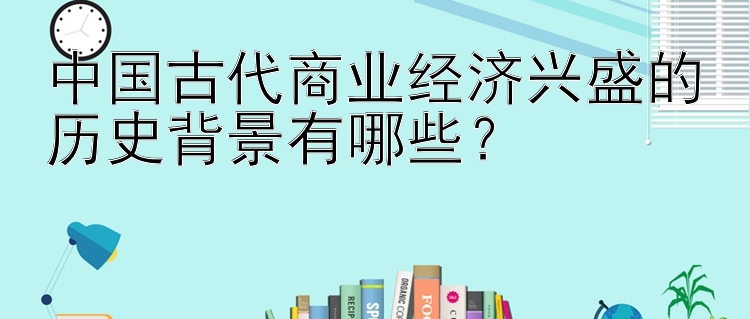 中国古代商业经济兴盛的历史背景有哪些？