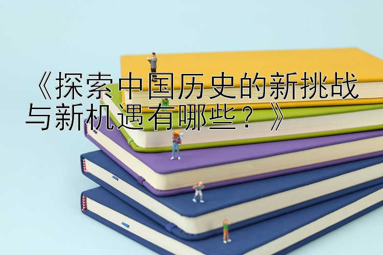 《探索中国历史的新挑战与新机遇有哪些？》