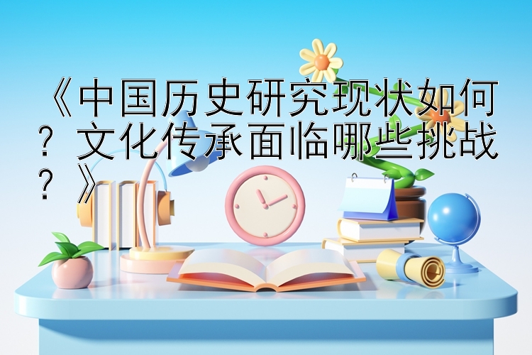 《中国历史研究现状如何？文化传承面临哪些挑战？》