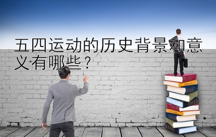 五四运动的历史背景和意义有哪些？