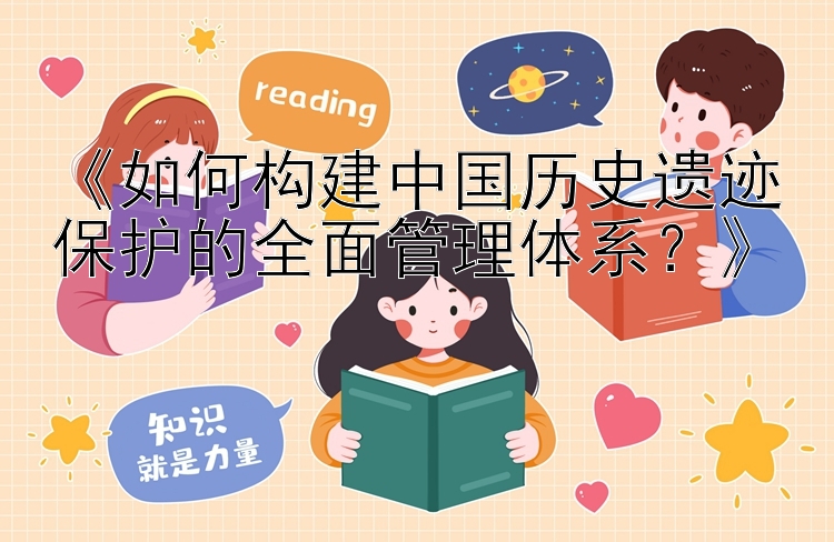 《如何构建中国历史遗迹保护的全面管理体系？》