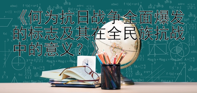 《何为抗日战争全面爆发的标志及其在全民族抗战中的意义？》