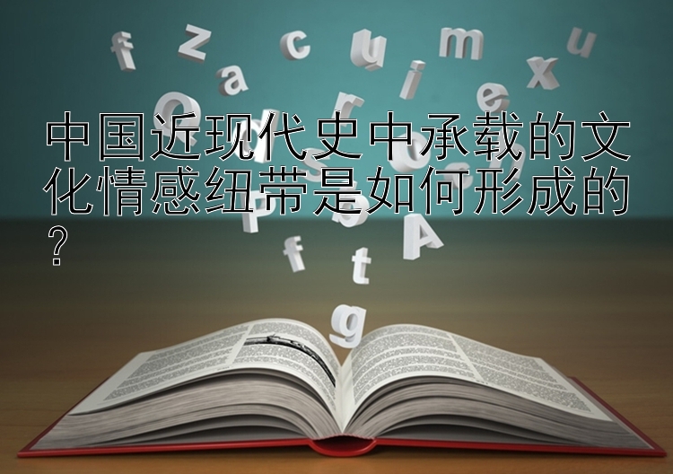 中国近现代史中承载的文化情感纽带是如何形成的？