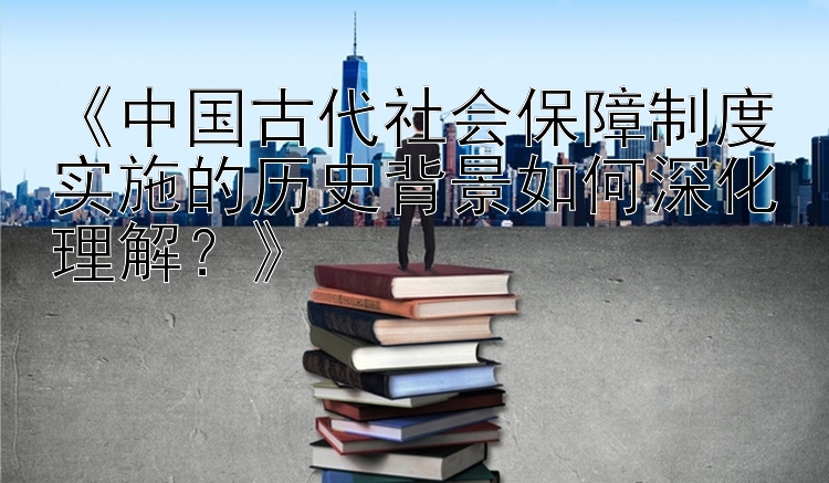 《中国古代社会保障制度实施的历史背景如何深化理解？》