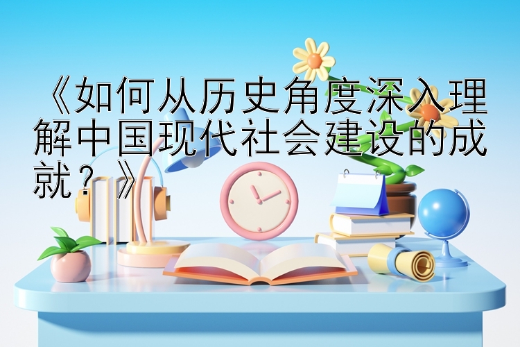 《如何从历史角度深入理解中国现代社会建设的成就？》