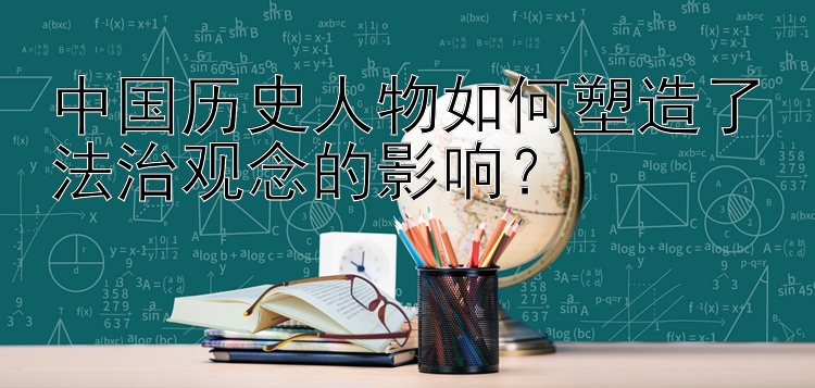 中国历史人物如何塑造了法治观念的影响？