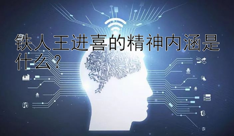 铁人王进喜的精神内涵是什么？