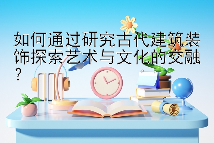 如何通过研究古代建筑装饰探索艺术与文化的交融？