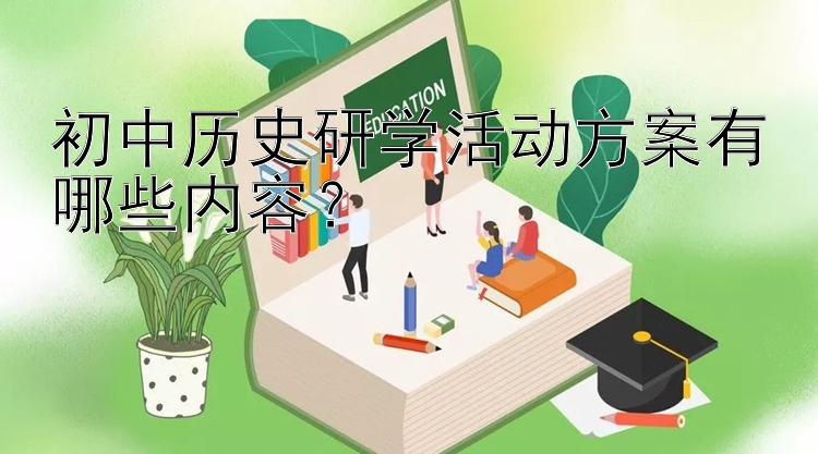 初中历史研学活动方案有哪些内容？