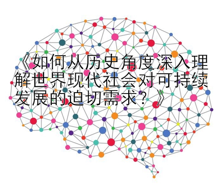 《如何从历史角度深入理解世界现代社会对可持续发展的迫切需求？》