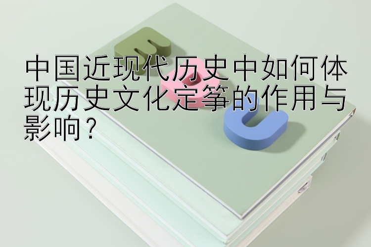 中国近现代历史中如何体现历史文化定筝的作用与影响？