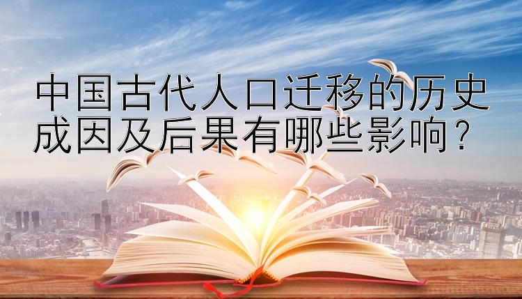 中国古代人口迁移的历史成因及后果有哪些影响？