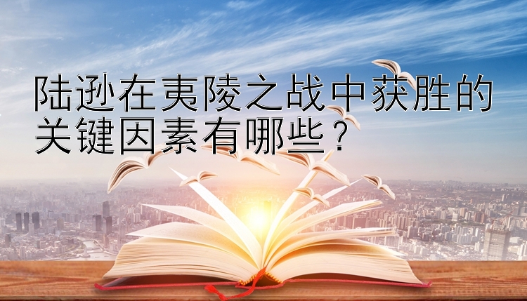 陆逊在夷陵之战中获胜的关键因素有哪些？