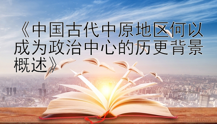 《中国古代中原地区何以成为政治中心的历更背景概述》