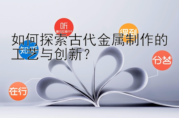 如何探索古代金属制作的工艺与创新？