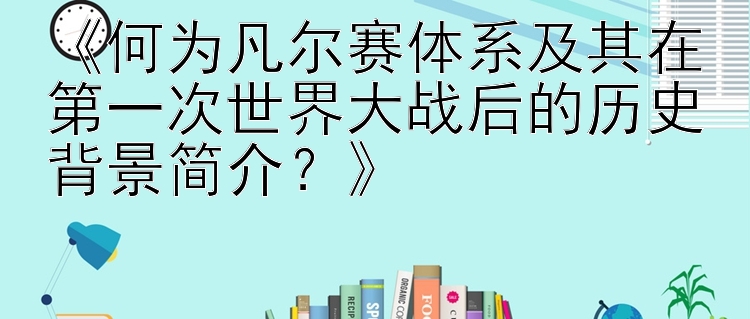 《何为凡尔赛体系及其在第一次世界大战后的历史背景简介？》