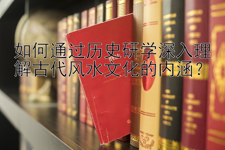 如何通过历史研学深入理解古代风水文化的内涵？