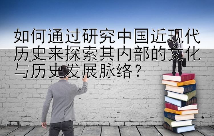 如何通过研究中国近现代历史来探索其内部的文化与历史发展脉络？