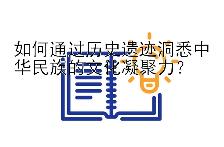 如何通过历史遗迹洞悉中华民族的文化凝聚力？