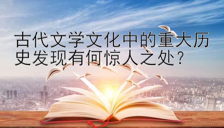 古代文学文化中的重大历史发现有何惊人之处？