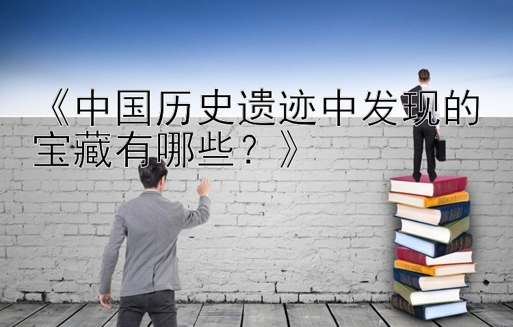 《中国历史遗迹中发现的宝藏有哪些？》