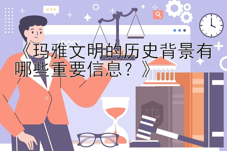 《玛雅文明的历史背景有哪些重要信息？》