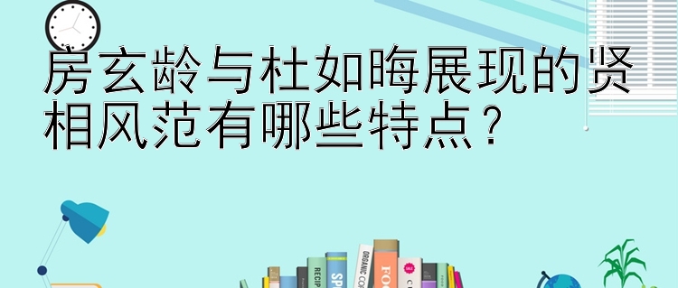 房玄龄与杜如晦展现的贤相风范有哪些特点？