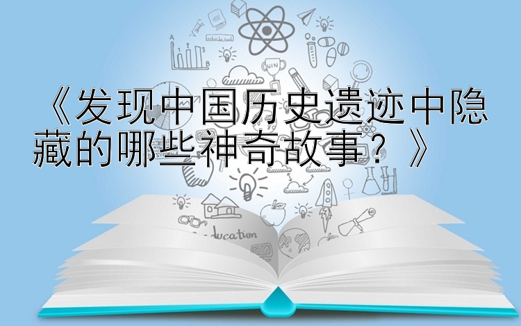 《发现中国历史遗迹中隐藏的哪些神奇故事？》