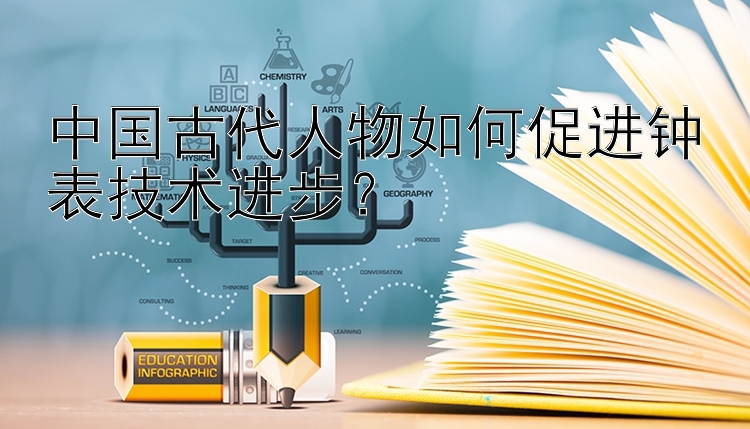 中国古代人物如何促进钟表技术进步？