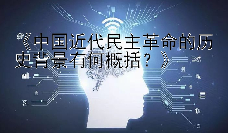 《中国近代民主革命的历史背景有何概括？》