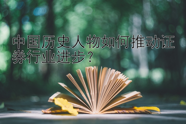 中国历史人物如何推动证券行业进步？