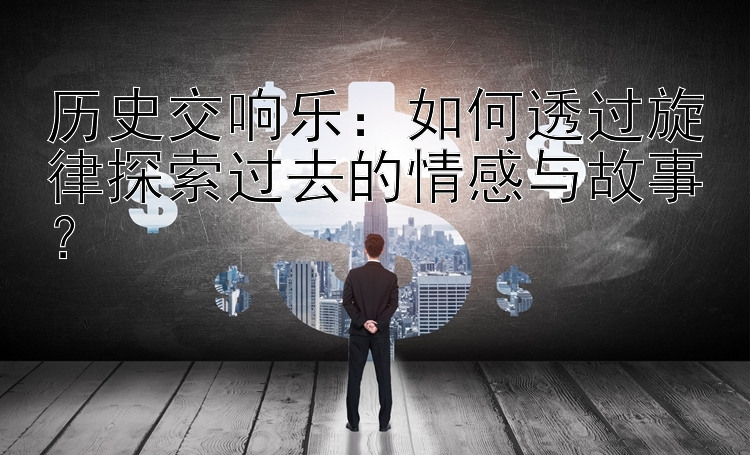 历史交响乐：如何透过旋律探索过去的情感与故事？