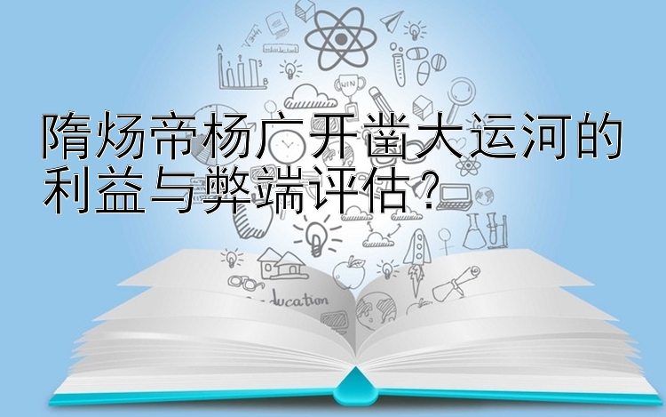 隋炀帝杨广开凿大运河的利益与弊端评估？