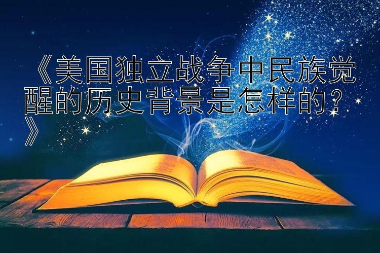 《美国独立战争中民族觉醒的历史背景是怎样的？》