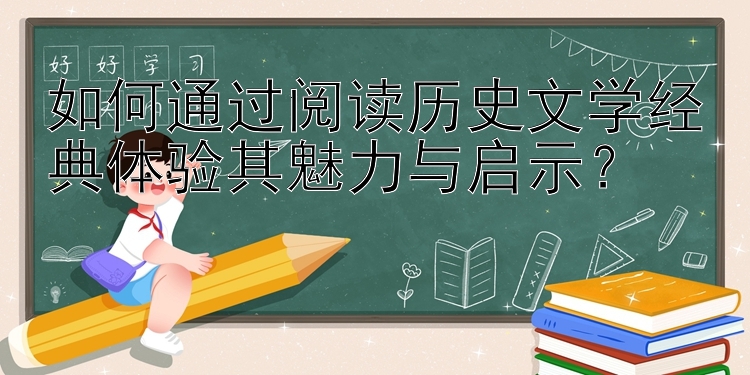 如何通过阅读历史文学经典体验其魅力与启示？