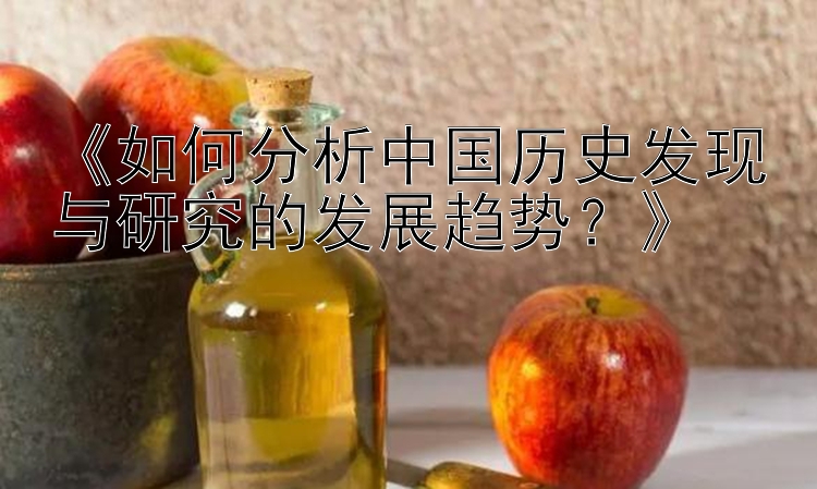 《如何分析中国历史发现与研究的发展趋势？》