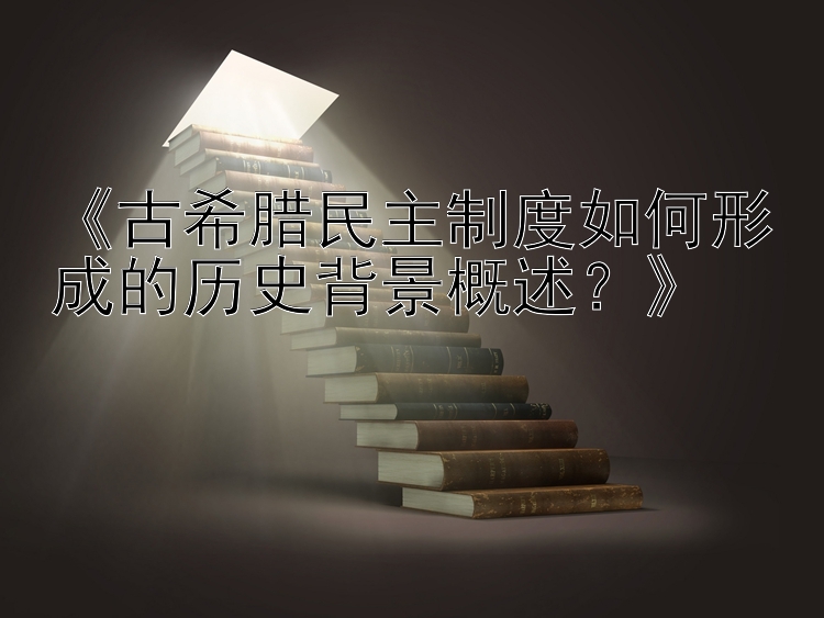 《古希腊民主制度如何形成的历史背景概述？》