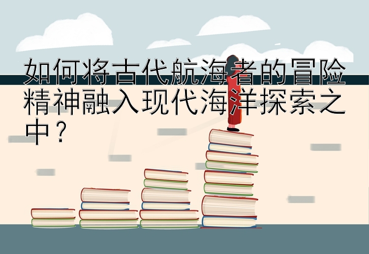 如何将古代航海者的冒险精神融入现代海洋探索之中？